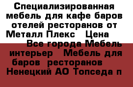 Специализированная мебель для кафе,баров,отелей,ресторанов от Металл Плекс › Цена ­ 5 000 - Все города Мебель, интерьер » Мебель для баров, ресторанов   . Ненецкий АО,Топседа п.